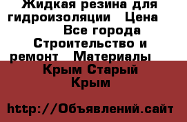 Жидкая резина для гидроизоляции › Цена ­ 180 - Все города Строительство и ремонт » Материалы   . Крым,Старый Крым